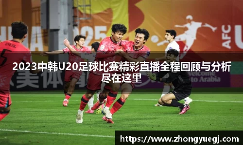 2023中韩U20足球比赛精彩直播全程回顾与分析尽在这里