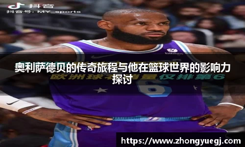 奥利萨德贝的传奇旅程与他在篮球世界的影响力探讨