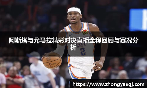 阿斯塔与尤马拉精彩对决直播全程回顾与赛况分析